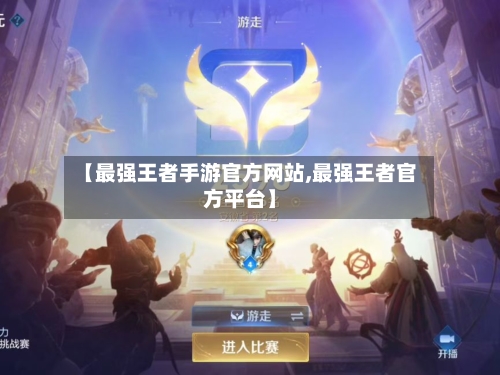 【最强王者手游官方网站,最强王者官方平台】-第2张图片