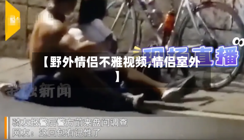 【野外情侣不雅视频,情侣室外】-第2张图片