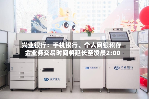 兴业银行：手机银行	、个人网银积存金业务交易时间将延长至凌晨2:00-第3张图片