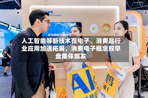 人工智能等新技术在电子、消费品行业应用加速拓展	，消费电子概念股早盘集体爆发-第1张图片