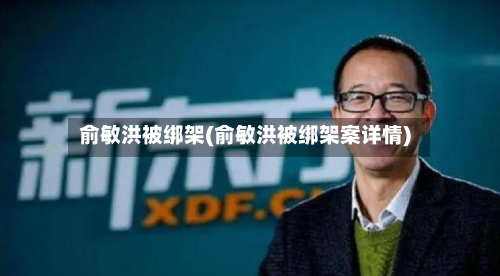 俞敏洪被绑架(俞敏洪被绑架案详情)-第3张图片