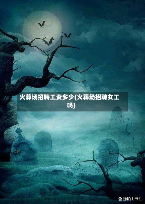 火葬场招聘工资多少(火葬场招聘女工吗)-第1张图片