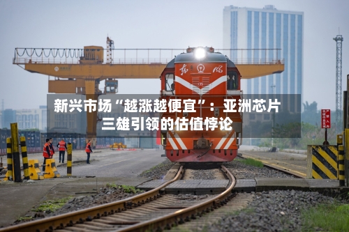 新兴市场“越涨越便宜	”：亚洲芯片三雄引领的估值悖论-第1张图片