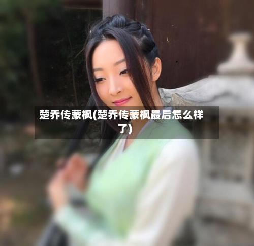 楚乔传蒙枫(楚乔传蒙枫最后怎么样了)-第1张图片