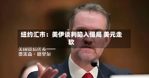 纽约汇市：美伊谈判陷入僵局 美元走软-第1张图片