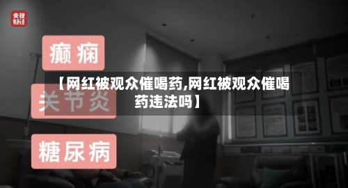 【网红被观众催喝药,网红被观众催喝药违法吗】-第2张图片