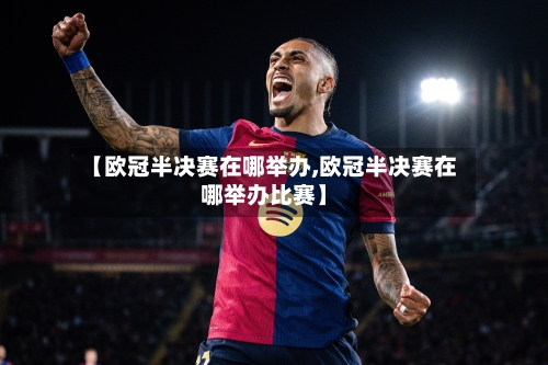 【欧冠半决赛在哪举办,欧冠半决赛在哪举办比赛】-第1张图片