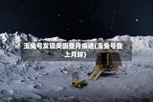 玉兔号发现美国登月痕迹(玉兔号登上月球)-第1张图片