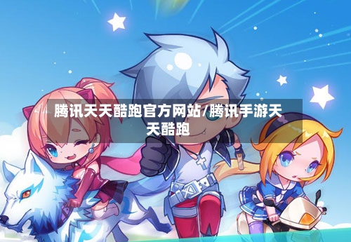 腾讯天天酷跑官方网站/腾讯手游天天酷跑-第2张图片