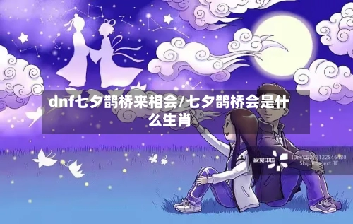 dnf七夕鹊桥来相会/七夕鹊桥会是什么生肖-第1张图片
