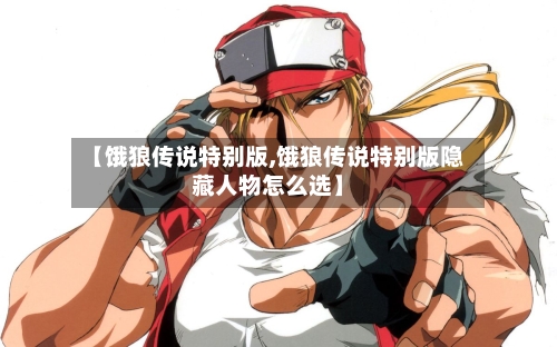 【饿狼传说特别版,饿狼传说特别版隐藏人物怎么选】-第1张图片