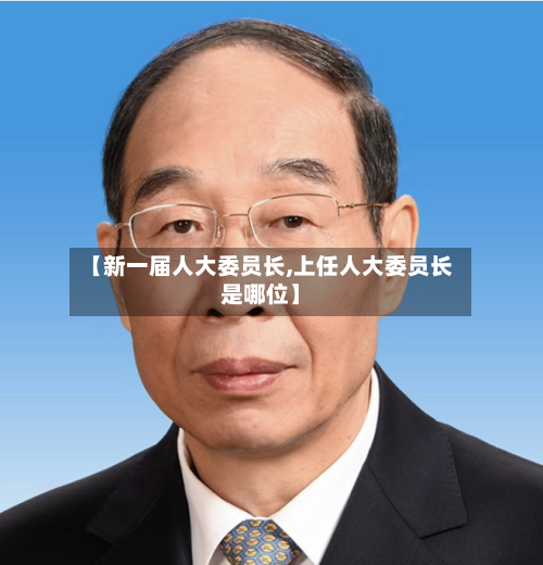 【新一届人大委员长,上任人大委员长是哪位】-第3张图片