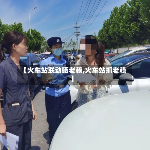 【火车站联动晒老赖,火车站抓老赖】-第2张图片