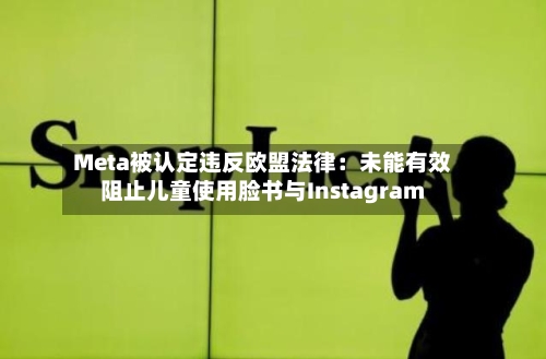 Meta被认定违反欧盟法律：未能有效阻止儿童使用脸书与Instagram-第1张图片