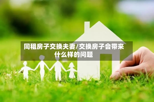 同租房子交换夫妻/交换房子会带来什么样的问题-第1张图片