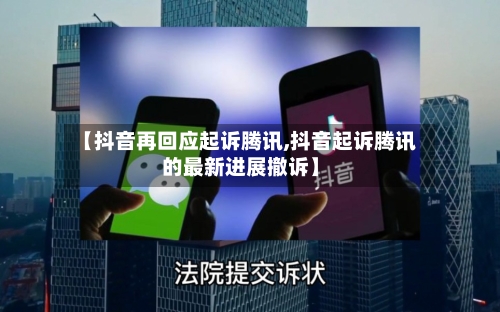 【抖音再回应起诉腾讯,抖音起诉腾讯的最新进展撤诉】-第2张图片