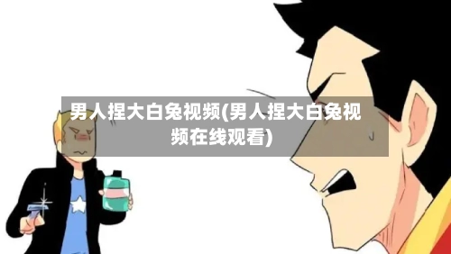 男人捏大白兔视频(男人捏大白兔视频在线观看)-第1张图片