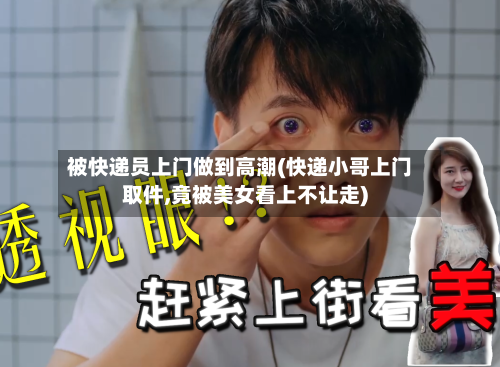 被快递员上门做到高潮(快递小哥上门取件,竟被美女看上不让走)-第3张图片