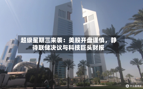 超级星期三来袭：美股开盘谨慎	，静待联储决议与科技巨头财报-第2张图片