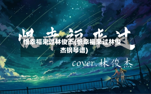 恨幸福来过林俊杰(恨幸福来过林俊杰钢琴谱)-第2张图片