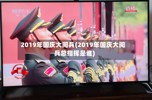 2019年国庆大阅兵(2019年国庆大阅兵总指挥是谁)-第1张图片
