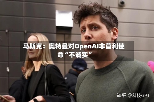 马斯克：奥特曼对OpenAI非营利使命“不诚实”-第1张图片