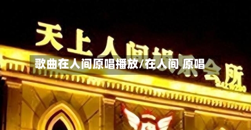 歌曲在人间原唱播放/在人间 原唱-第2张图片