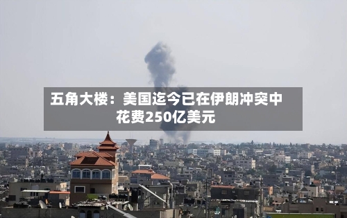 五角大楼：美国迄今已在伊朗冲突中花费250亿美元-第1张图片