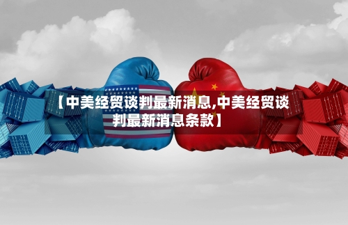 【中美经贸谈判最新消息,中美经贸谈判最新消息条款】-第2张图片