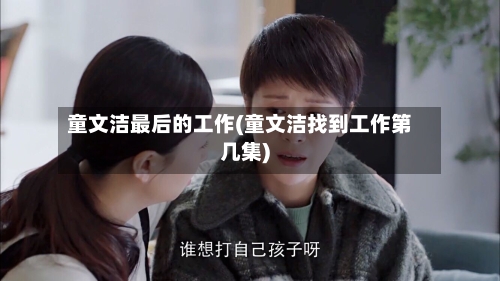 童文洁最后的工作(童文洁找到工作第几集)-第1张图片