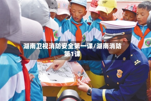 湖南卫视消防安全第一课/湖南消防第1课-第1张图片