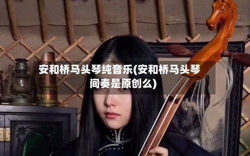 安和桥马头琴纯音乐(安和桥马头琴间奏是原创么)-第1张图片