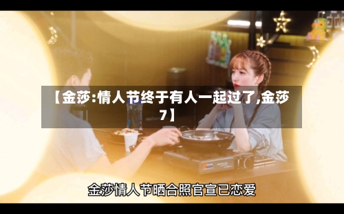 【金莎:情人节终于有人一起过了,金莎 7】-第1张图片