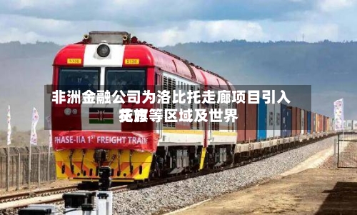 非洲金融公司为洛比托走廊项目引入花旗等区域及世界贷方-第1张图片
