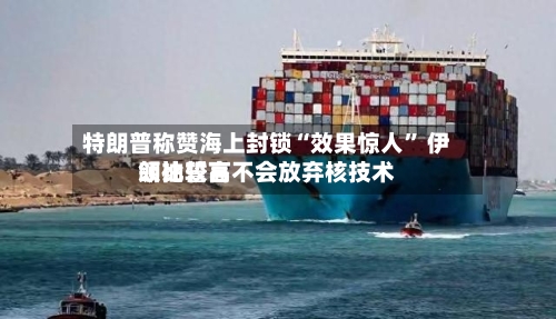 特朗普称赞海上封锁“效果惊人” 伊朗比较高领袖誓言不会放弃核技术-第2张图片