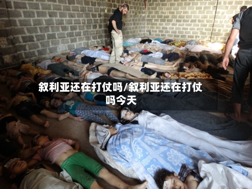 叙利亚还在打仗吗/叙利亚还在打仗吗今天-第1张图片