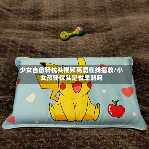 少女自愈骑枕头视频高清在线播放/小女孩骑枕头是性早熟吗-第3张图片