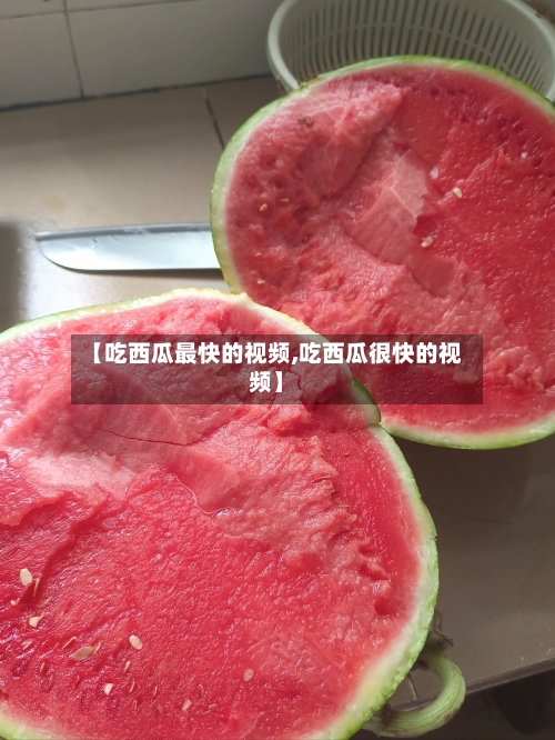 【吃西瓜最快的视频,吃西瓜很快的视频】-第1张图片