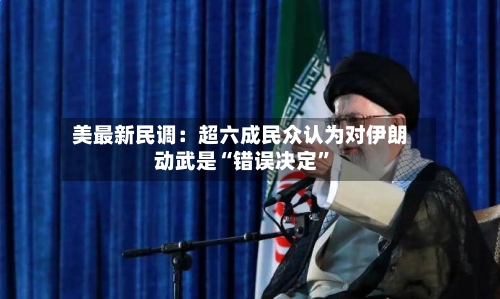 美最新民调：超六成民众认为对伊朗动武是“错误决定”-第2张图片