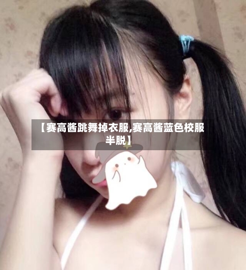【赛高酱跳舞掉衣服,赛高酱蓝色校服半脱】-第1张图片