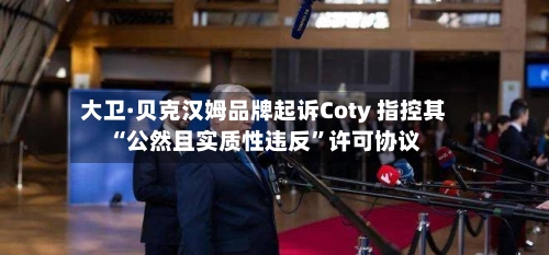 大卫·贝克汉姆品牌起诉Coty 指控其“公然且实质性违反	”许可协议-第1张图片