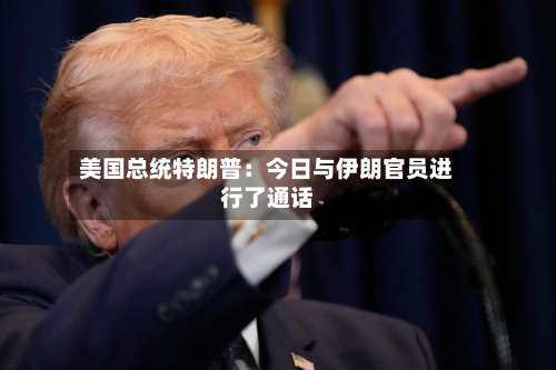 美国总统特朗普：今日与伊朗官员进行了通话-第2张图片