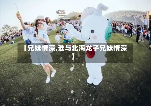 【兄妹情深,谁与北海龙子兄妹情深】-第2张图片