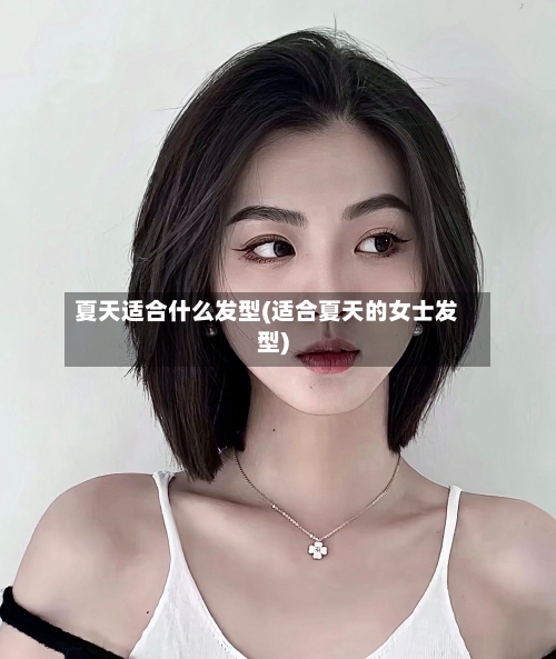 夏天适合什么发型(适合夏天的女士发型)-第1张图片