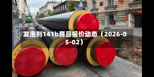发泡剂141b商品报价动态（2026-05-02）-第1张图片