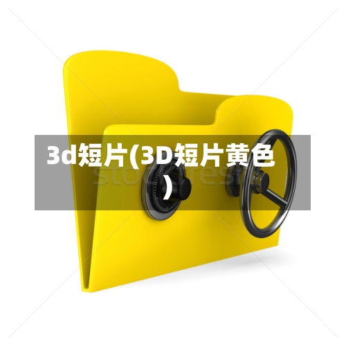 3d短片(3D短片黄色)-第1张图片