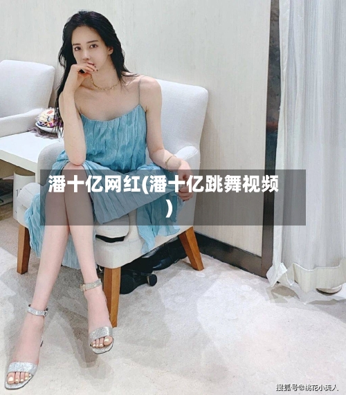 潘十亿网红(潘十亿跳舞视频)-第3张图片