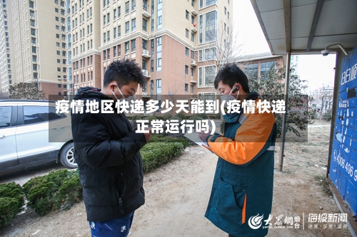 疫情地区快递多少天能到(疫情快递正常运行吗)-第2张图片