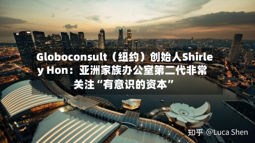 Globoconsult（纽约）创始人Shirley Hon：亚洲家族办公室第二代非常关注“有意识的资本	”-第1张图片