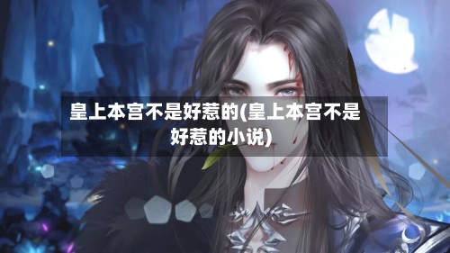 皇上本宫不是好惹的(皇上本宫不是好惹的小说)-第1张图片